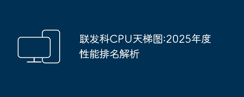 联发科CPU天梯图:2025年度性能排名解析