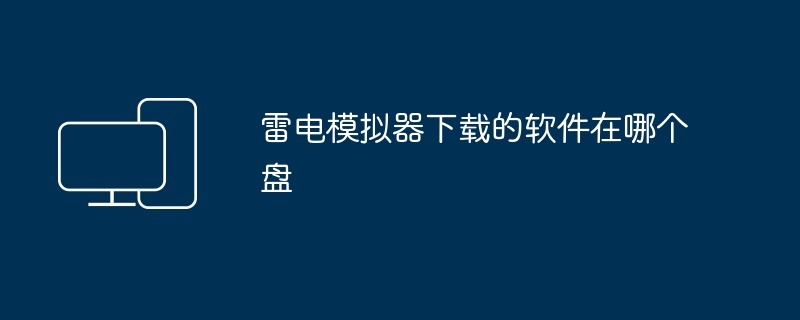 雷电模拟器下载的软件在哪个盘