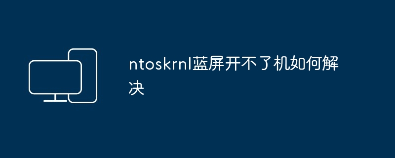 ntoskrnl蓝屏开不了机如何解决