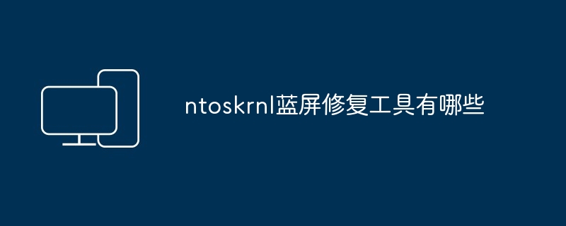 ntoskrnl蓝屏修复工具有哪些