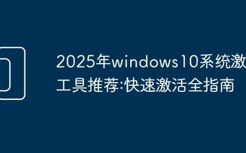 2025年windows10系统激活工具推荐:快速激活全指南