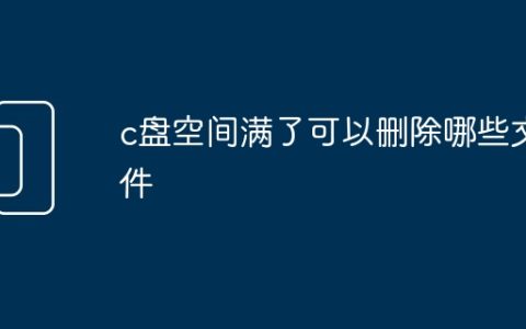 c盘空间满了可以删除哪些文件