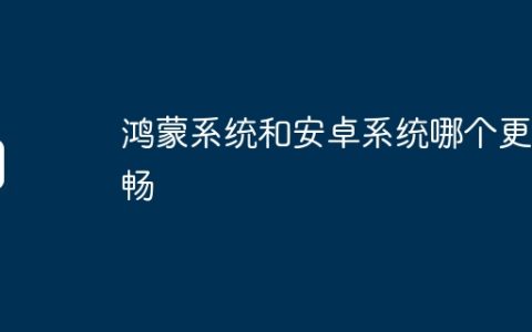 鸿蒙系统和安卓系统哪个更流畅