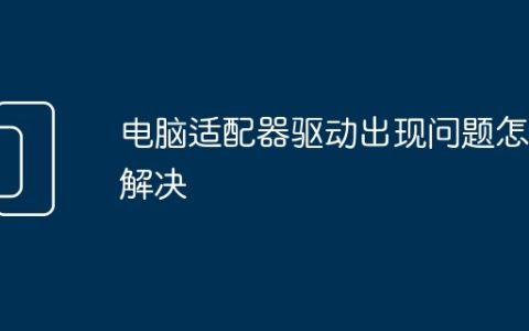 电脑适配器驱动出现问题怎么解决
