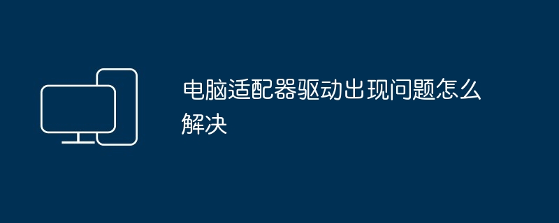 电脑适配器驱动出现问题怎么解决