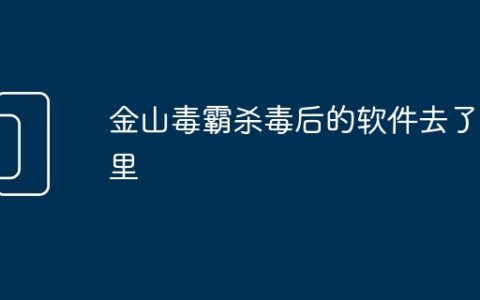 金山毒霸杀毒后的软件去了哪里