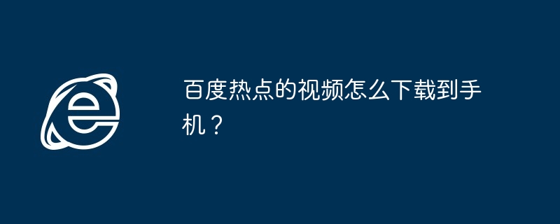百度热点的视频怎么下载到手机?