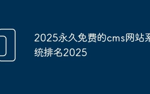 2025永久免费的cms网站系统排名2025