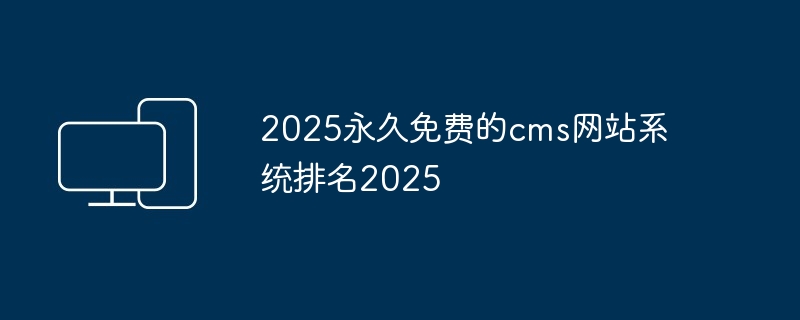2025永久免费的cms网站系统排名2025