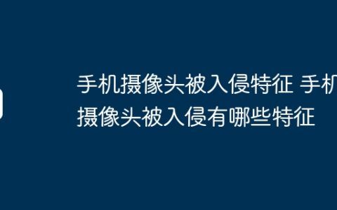 手机摄像头被入侵特征 手机摄像头被入侵有哪些特征