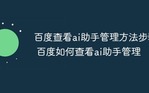 百度查看ai助手管理方法步骤 百度如何查看ai助手管理