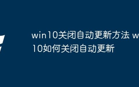 win10关闭自动更新方法 win10如何关闭自动更新