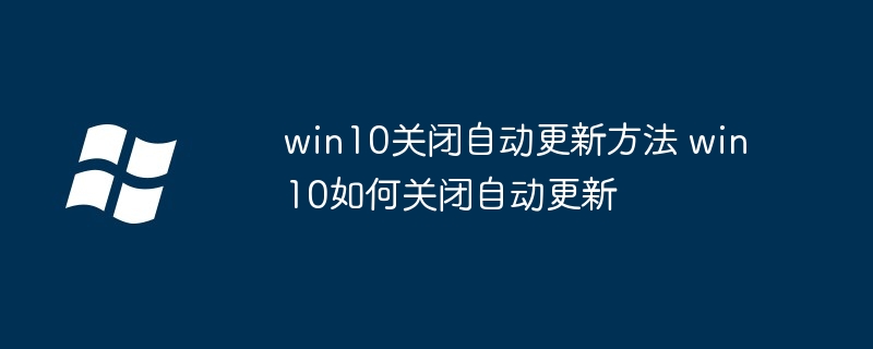 win10关闭自动更新方法 win10如何关闭自动更新