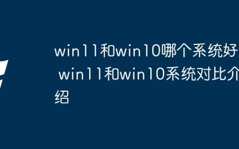 win11和win10哪个系统好用 win11和win10系统对比介绍