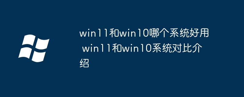 win11和win10哪个系统好用 win11和win10系统对比介绍