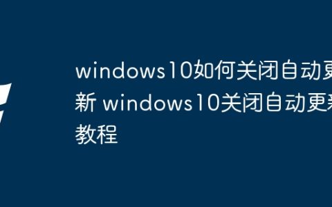 windows10如何关闭自动更新 windows10关闭自动更新教程