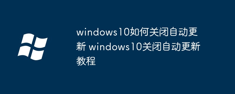 windows10如何关闭自动更新 windows10关闭自动更新教程