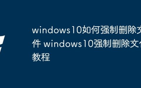 windows10如何强制删除文件 windows10强制删除文件教程