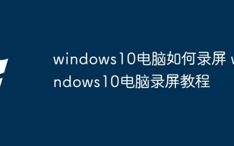 windows10电脑如何录屏 windows10电脑录屏教程