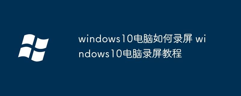 windows10电脑如何录屏 windows10电脑录屏教程