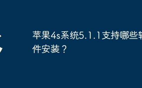 苹果4s系统5.1.1支持哪些软件安装？