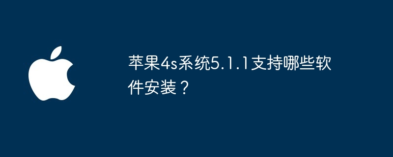 苹果4s系统5.1.1支持哪些软件安装?