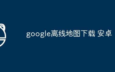 google离线地图下载 安卓