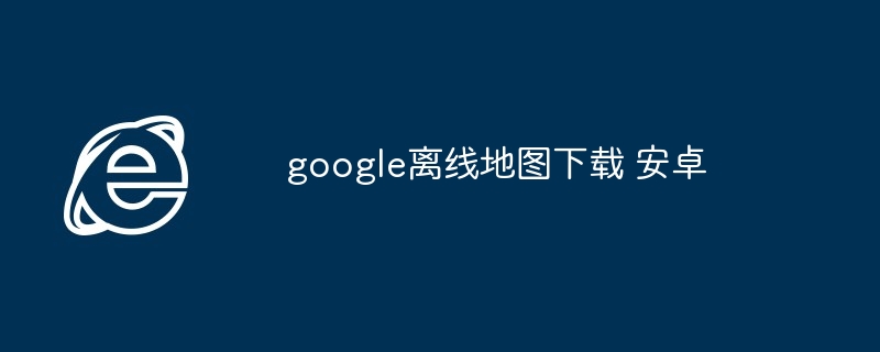 google离线地图下载 安卓