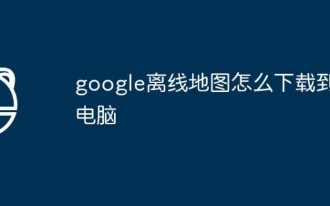google离线地图怎么下载到电脑