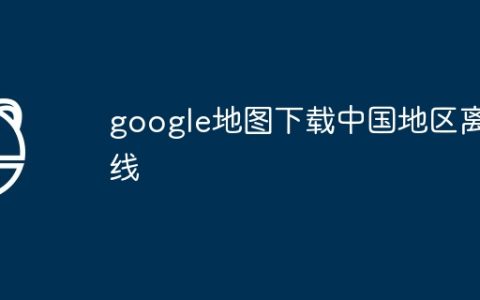 google地图下载中国地区离线