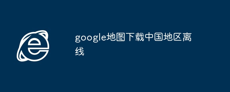 google地图下载中国地区离线