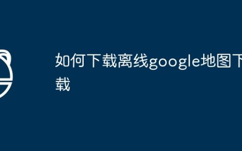 如何下载离线google地图下载