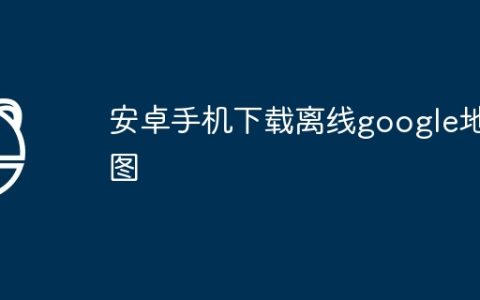 安卓手机下载离线google地图