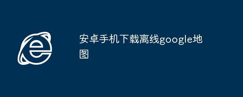 安卓手机下载离线google地图