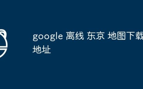 google 离线 东京 地图下载地址