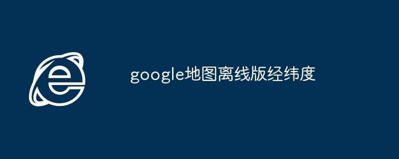google地图离线版经纬度