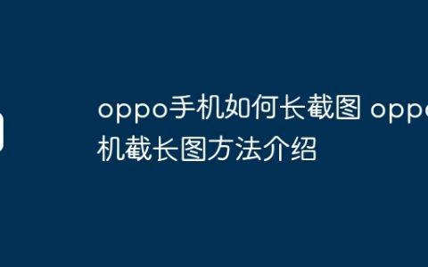 oppo手机如何长截图 oppo手机截长图方法介绍