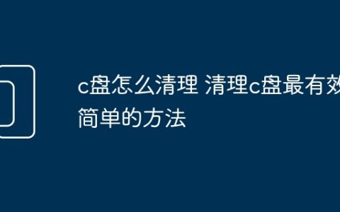 c盘怎么清理 清理c盘最有效简单的方法