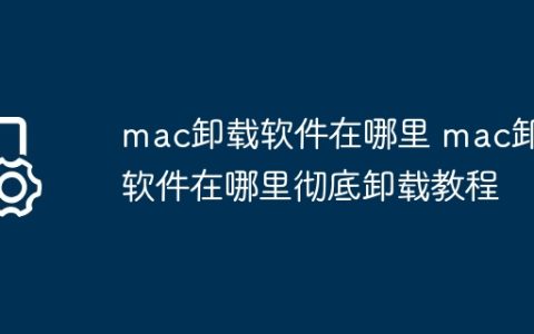 mac卸载软件在哪里 mac卸载软件在哪里彻底卸载教程