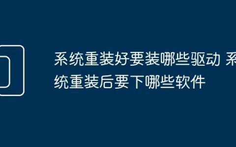系统重装好要装哪些驱动 系统重装后要下哪些软件