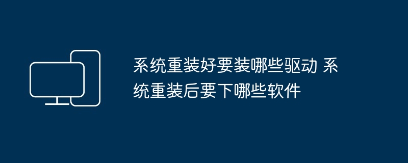 系统重装好要装哪些驱动 系统重装后要下哪些软件
