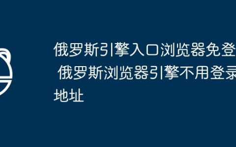 俄罗斯引擎入口浏览器免登录 俄罗斯浏览器引擎不用登录地址