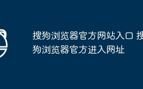 搜狗浏览器官方网站入口 搜狗浏览器官方进入网址