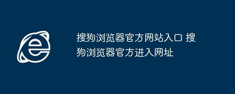 搜狗浏览器官方网站入口 搜狗浏览器官方进入网址