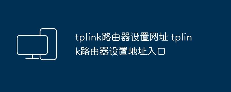 tplink路由器设置网址 tplink路由器设置地址入口