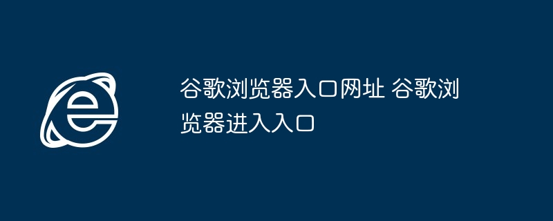 谷歌浏览器入口网址 谷歌浏览器进入入口