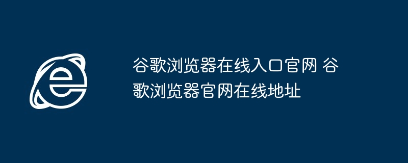 谷歌浏览器在线入口官网 谷歌浏览器官网在线地址