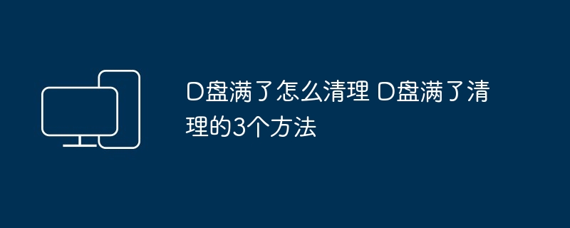D盘满了怎么清理 D盘满了清理的3个方法