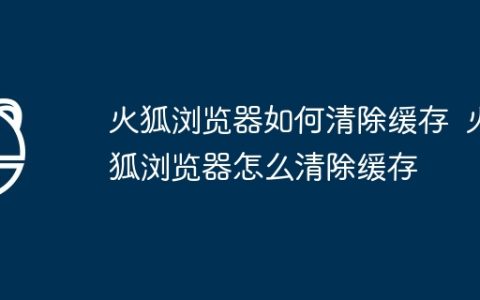 火狐浏览器如何清除缓存  火狐浏览器怎么清除缓存