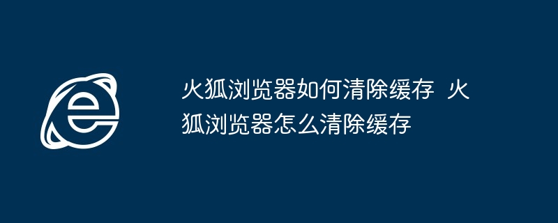 火狐浏览器如何清除缓存  火狐浏览器怎么清除缓存